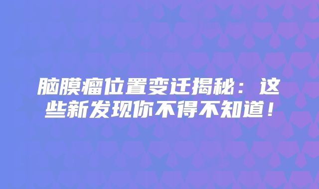 脑膜瘤位置变迁揭秘：这些新发现你不得不知道！