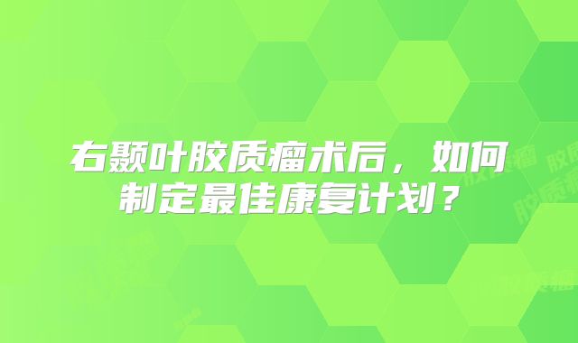 右颞叶胶质瘤术后，如何制定最佳康复计划？