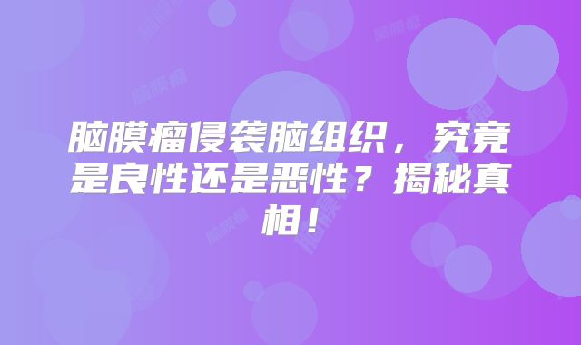 脑膜瘤侵袭脑组织，究竟是良性还是恶性？揭秘真相！