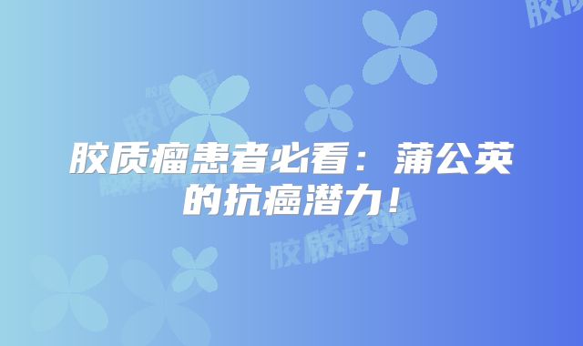 胶质瘤患者必看：蒲公英的抗癌潜力！
