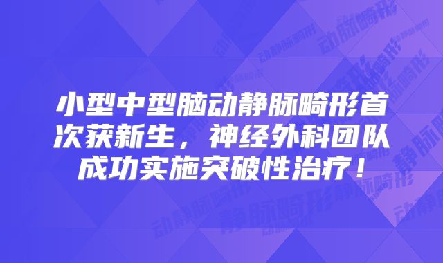 小型中型脑动静脉畸形首次获新生，神经外科团队成功实施突破性治疗！