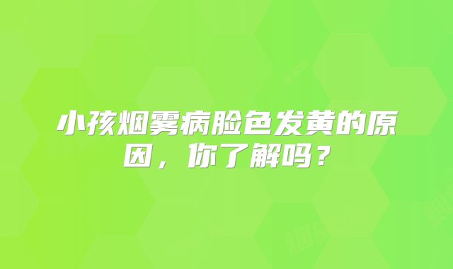 小孩烟雾病脸色发黄的原因，你了解吗？