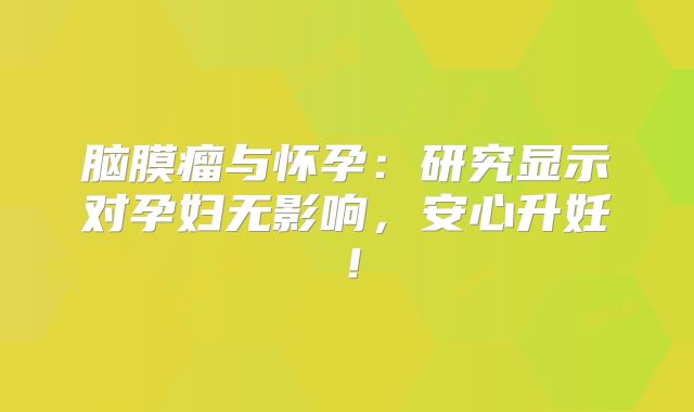脑膜瘤与怀孕：研究显示对孕妇无影响，安心升妊！