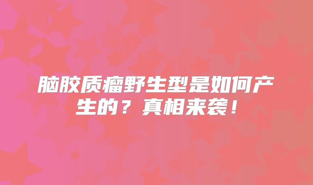 脑胶质瘤野生型是如何产生的？真相来袭！