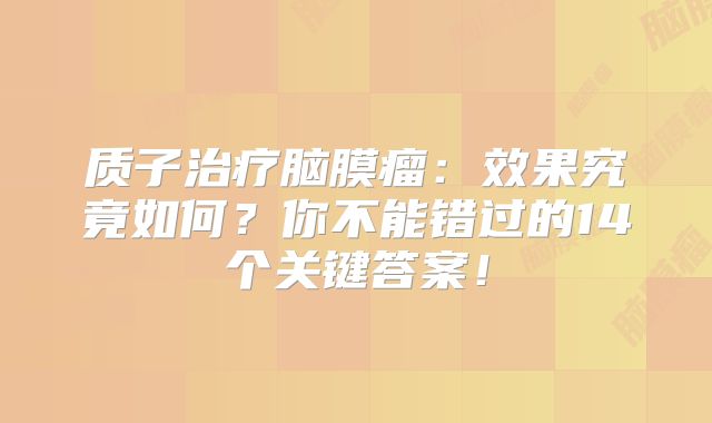 质子治疗脑膜瘤：效果究竟如何？你不能错过的14个关键答案！