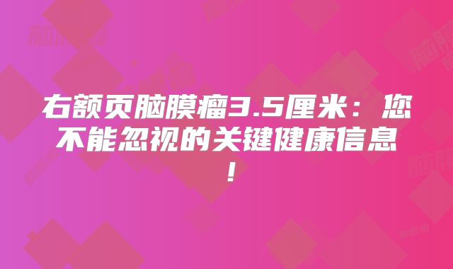 右额页脑膜瘤3.5厘米：您不能忽视的关键健康信息！