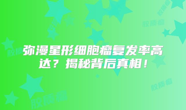 弥漫星形细胞瘤复发率高达？揭秘背后真相！
