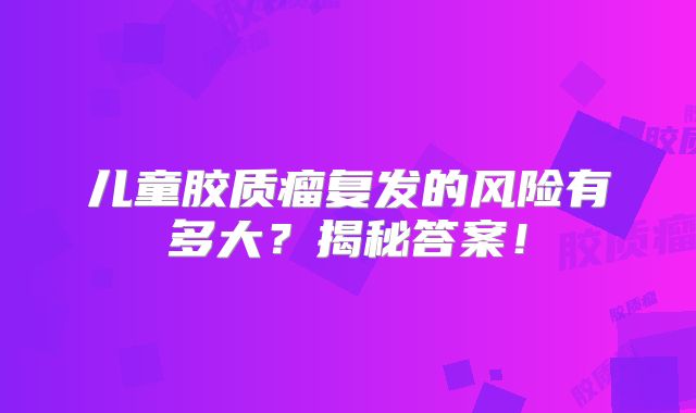 儿童胶质瘤复发的风险有多大？揭秘答案！