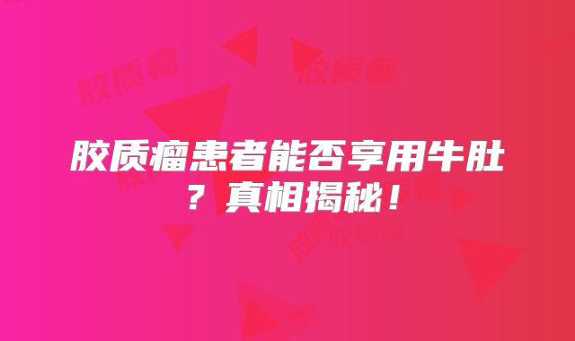 胶质瘤患者能否享用牛肚？真相揭秘！