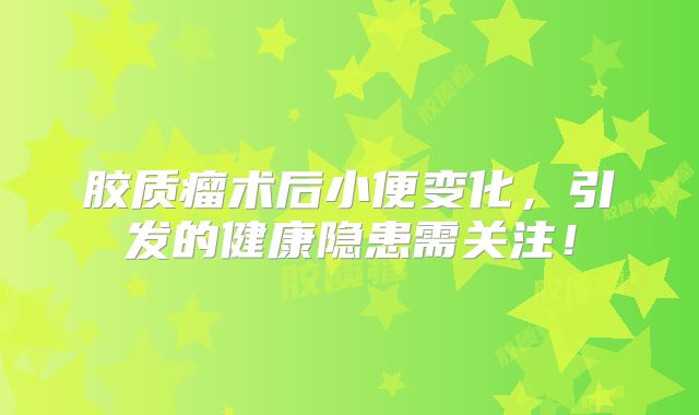 胶质瘤术后小便变化，引发的健康隐患需关注！