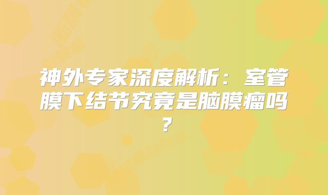 神外专家深度解析：室管膜下结节究竟是脑膜瘤吗？