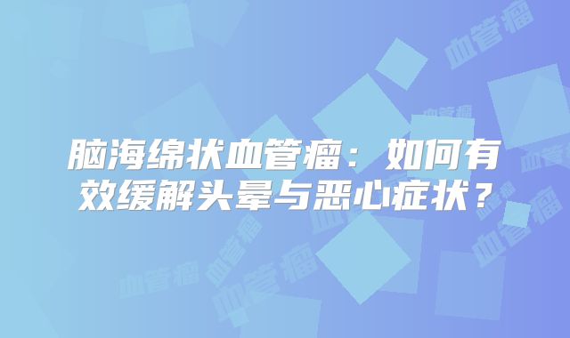 脑海绵状血管瘤：如何有效缓解头晕与恶心症状？
