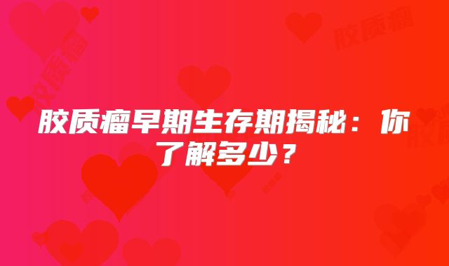 胶质瘤早期生存期揭秘：你了解多少？