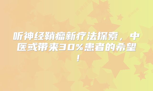听神经鞘瘤新疗法探索，中医或带来30%患者的希望！