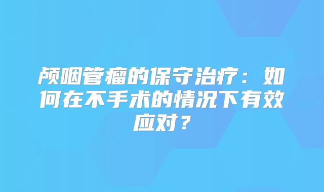颅咽管瘤的保守治疗：如何在不手术的情况下有效应对？