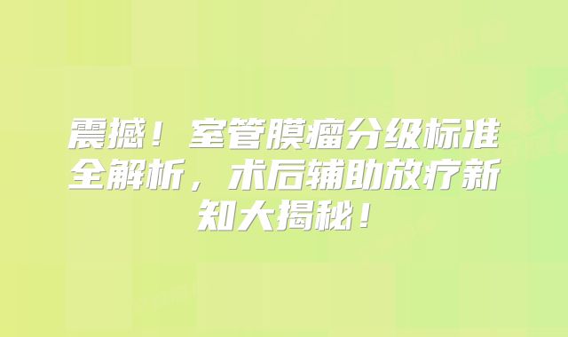 震撼！室管膜瘤分级标准全解析，术后辅助放疗新知大揭秘！