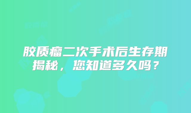 胶质瘤二次手术后生存期揭秘，您知道多久吗？