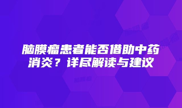 脑膜瘤患者能否借助中药消炎？详尽解读与建议