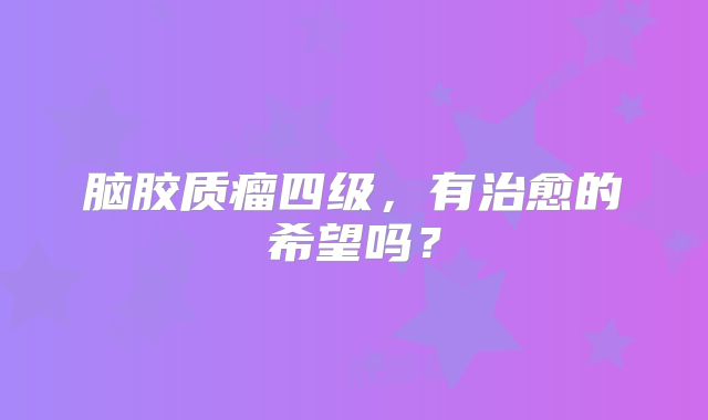 脑胶质瘤四级，有治愈的希望吗？