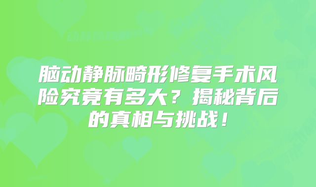 脑动静脉畸形修复手术风险究竟有多大？揭秘背后的真相与挑战！