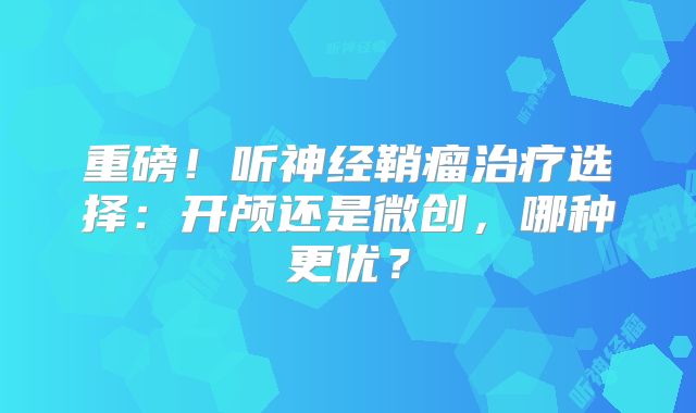 重磅！听神经鞘瘤治疗选择：开颅还是微创，哪种更优？