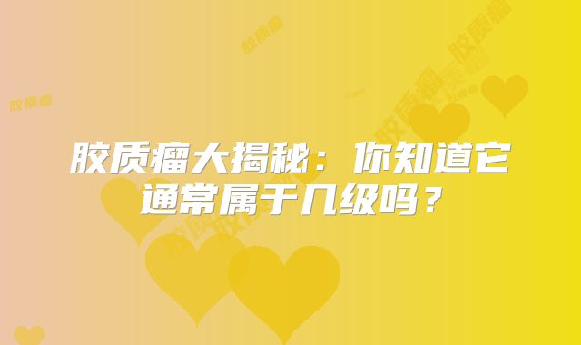 胶质瘤大揭秘：你知道它通常属于几级吗？
