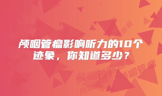 颅咽管瘤影响听力的10个迹象，你知道多少？
