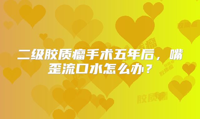 二级胶质瘤手术五年后，嘴歪流口水怎么办？