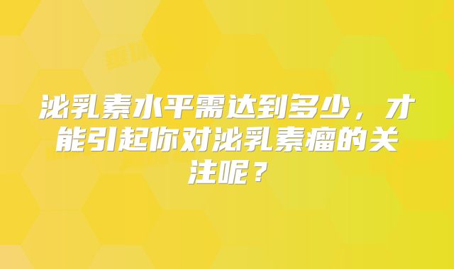 泌乳素水平需达到多少，才能引起你对泌乳素瘤的关注呢？