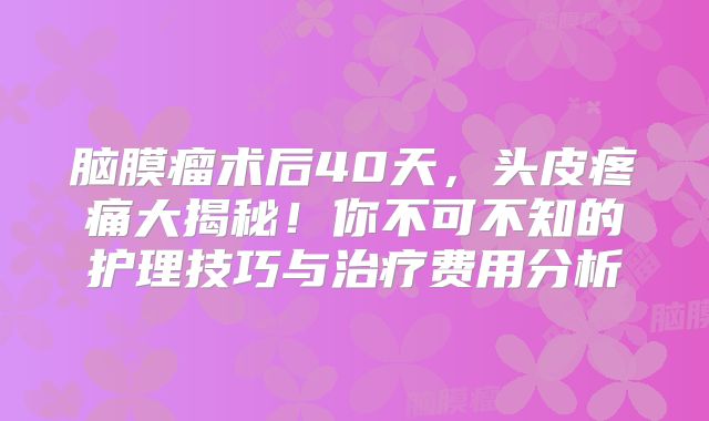脑膜瘤术后40天，头皮疼痛大揭秘！你不可不知的护理技巧与治疗费用分析