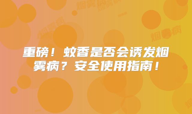 重磅！蚊香是否会诱发烟雾病？安全使用指南！