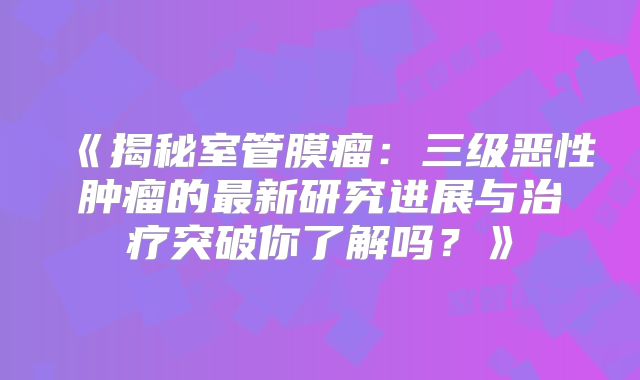 《揭秘室管膜瘤：三级恶性肿瘤的最新研究进展与治疗突破你了解吗？》