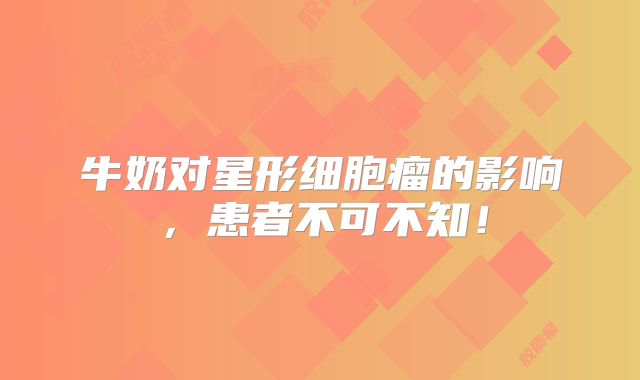 牛奶对星形细胞瘤的影响，患者不可不知！