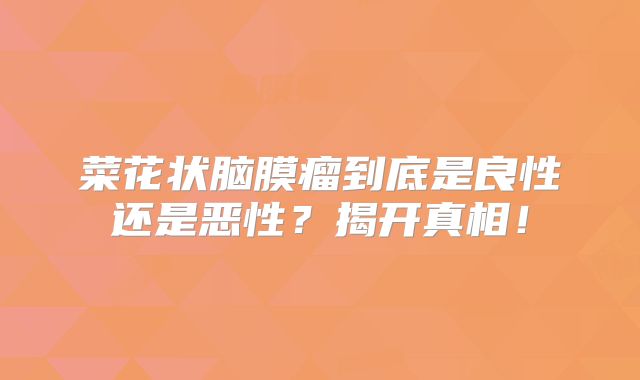 菜花状脑膜瘤到底是良性还是恶性？揭开真相！