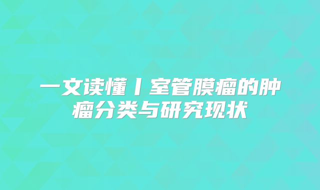 一文读懂丨室管膜瘤的肿瘤分类与研究现状