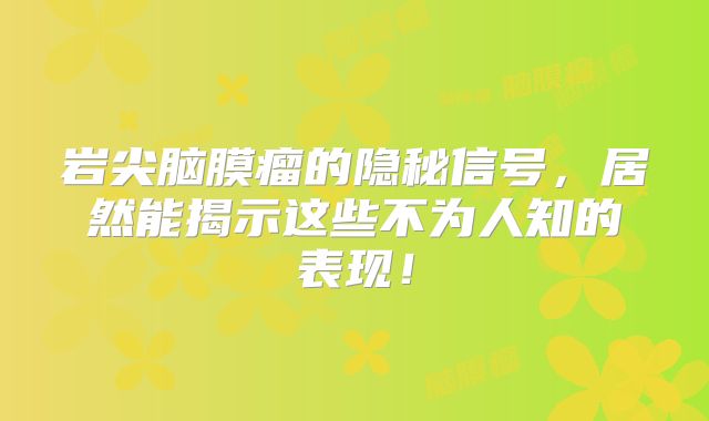 岩尖脑膜瘤的隐秘信号，居然能揭示这些不为人知的表现！