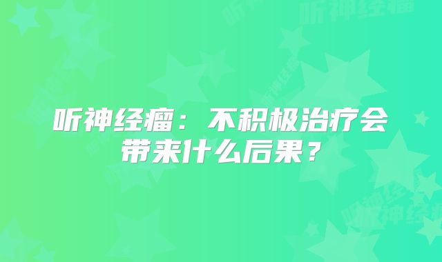 听神经瘤：不积极治疗会带来什么后果？