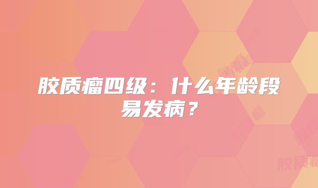 胶质瘤四级：什么年龄段易发病？