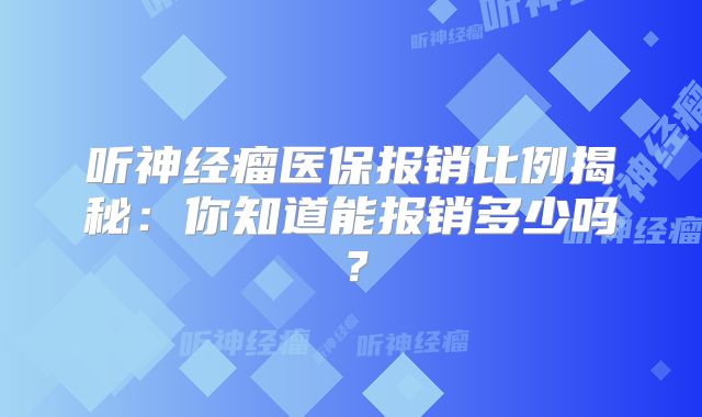 听神经瘤医保报销比例揭秘：你知道能报销多少吗？