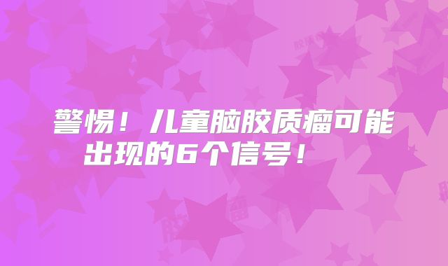 警惕！儿童脑胶质瘤可能出现的6个信号！  