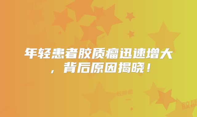年轻患者胶质瘤迅速增大，背后原因揭晓！