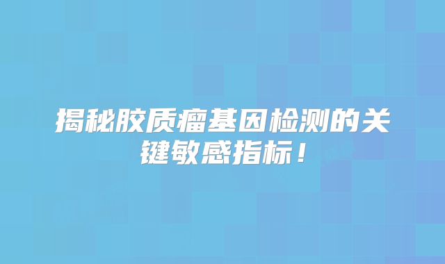 揭秘胶质瘤基因检测的关键敏感指标！