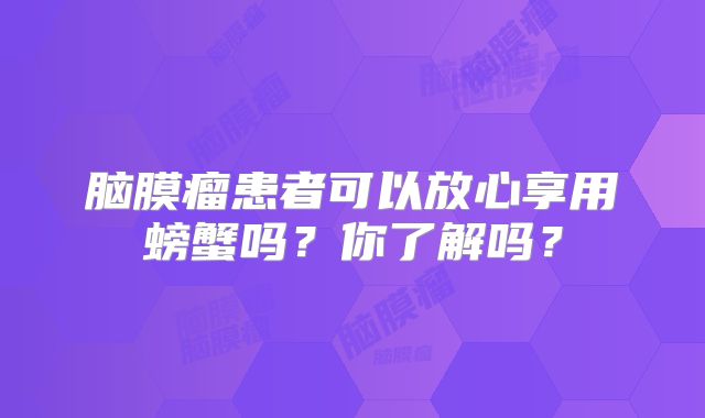 脑膜瘤患者可以放心享用螃蟹吗？你了解吗？
