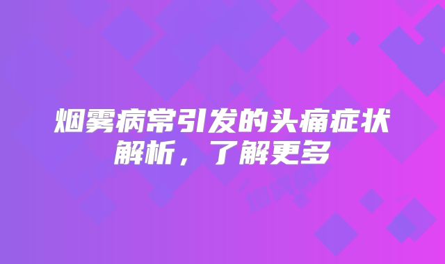 烟雾病常引发的头痛症状解析，了解更多