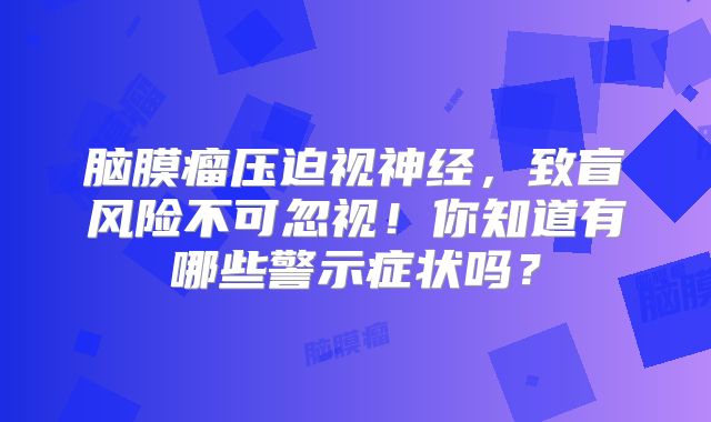 脑膜瘤压迫视神经，致盲风险不可忽视！你知道有哪些警示症状吗？