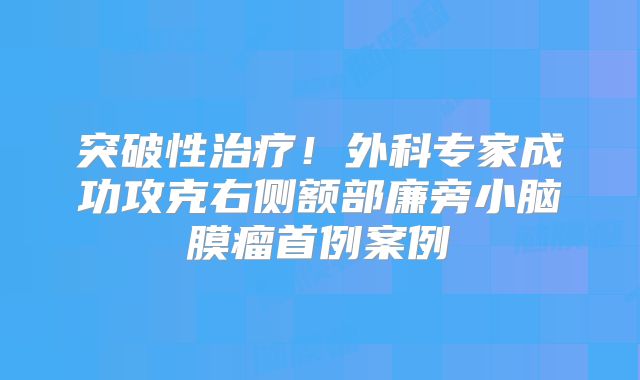 突破性治疗！外科专家成功攻克右侧额部廉旁小脑膜瘤首例案例