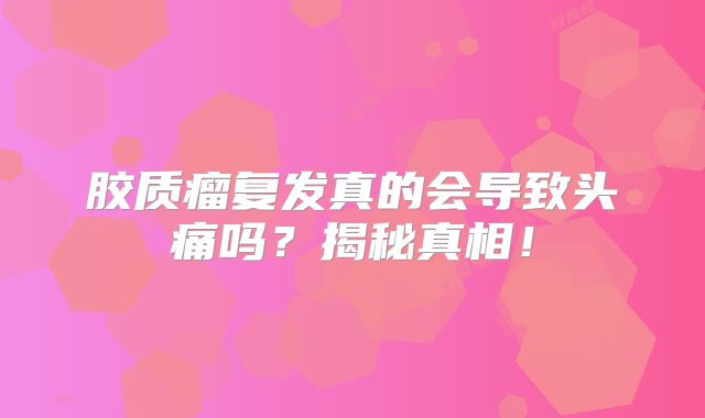 胶质瘤复发真的会导致头痛吗？揭秘真相！