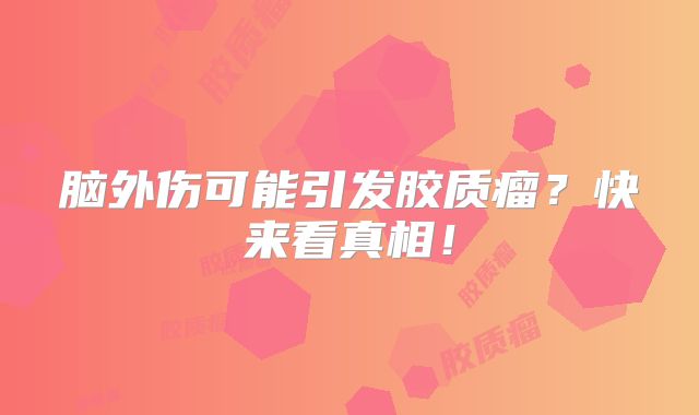 脑外伤可能引发胶质瘤？快来看真相！
