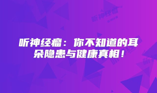 听神经瘤：你不知道的耳朵隐患与健康真相！