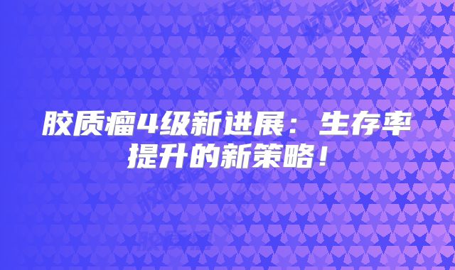 胶质瘤4级新进展：生存率提升的新策略！